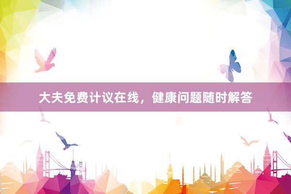 大夫免费计议在线，健康问题随时解答