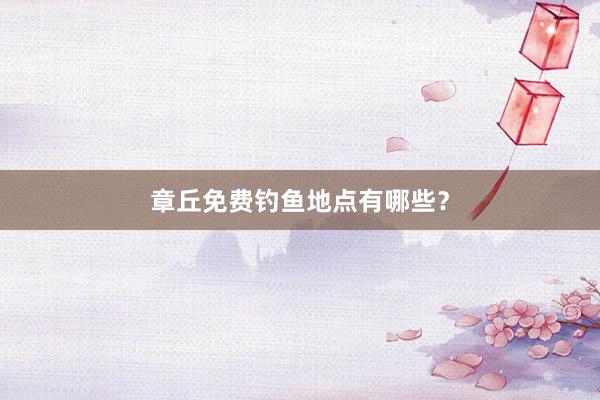 章丘免费钓鱼地点有哪些？