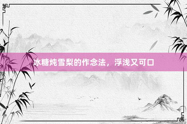 冰糖炖雪梨的作念法，浮浅又可口