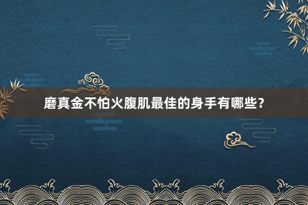 磨真金不怕火腹肌最佳的身手有哪些？