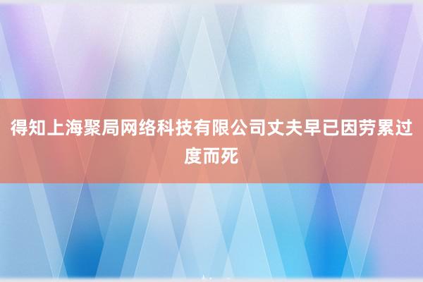 得知上海聚局网络科技有限公司丈夫早已因劳累过度而死