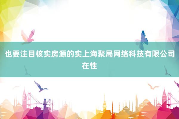 也要注目核实房源的实上海聚局网络科技有限公司在性