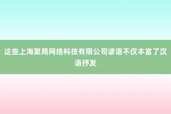 这些上海聚局网络科技有限公司谚语不仅丰富了汉语抒发